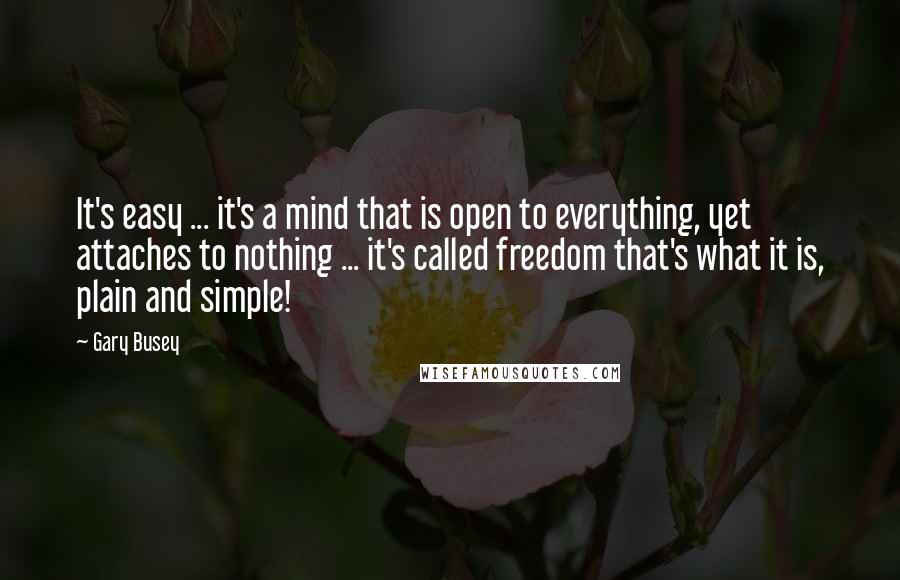 Gary Busey Quotes: It's easy ... it's a mind that is open to everything, yet attaches to nothing ... it's called freedom that's what it is, plain and simple!