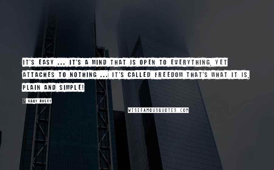 Gary Busey Quotes: It's easy ... it's a mind that is open to everything, yet attaches to nothing ... it's called freedom that's what it is, plain and simple!