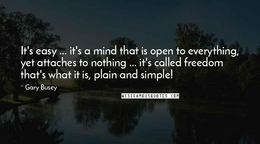 Gary Busey Quotes: It's easy ... it's a mind that is open to everything, yet attaches to nothing ... it's called freedom that's what it is, plain and simple!