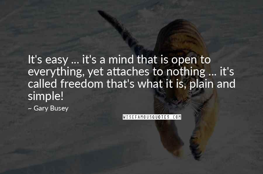 Gary Busey Quotes: It's easy ... it's a mind that is open to everything, yet attaches to nothing ... it's called freedom that's what it is, plain and simple!