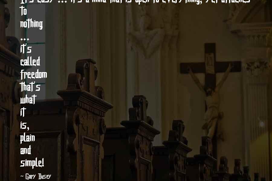 Gary Busey Quotes: It's easy ... it's a mind that is open to everything, yet attaches to nothing ... it's called freedom that's what it is, plain and simple!