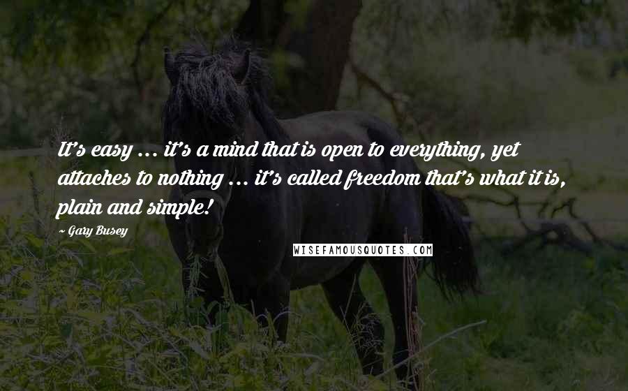 Gary Busey Quotes: It's easy ... it's a mind that is open to everything, yet attaches to nothing ... it's called freedom that's what it is, plain and simple!