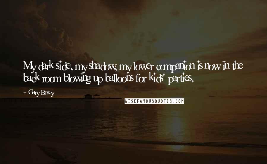 Gary Busey Quotes: My dark side, my shadow, my lower companion is now in the back room blowing up balloons for kids' parties.
