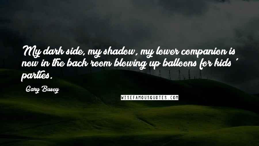 Gary Busey Quotes: My dark side, my shadow, my lower companion is now in the back room blowing up balloons for kids' parties.