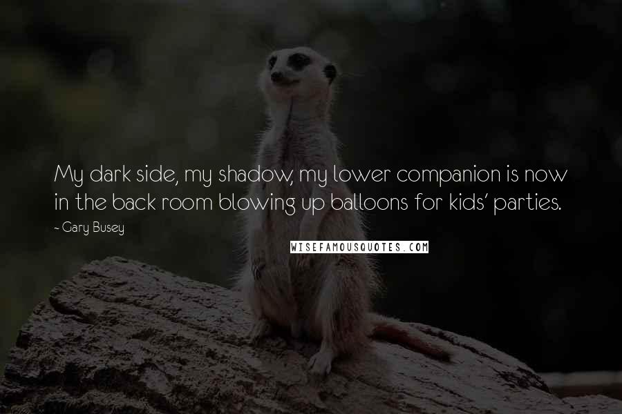 Gary Busey Quotes: My dark side, my shadow, my lower companion is now in the back room blowing up balloons for kids' parties.