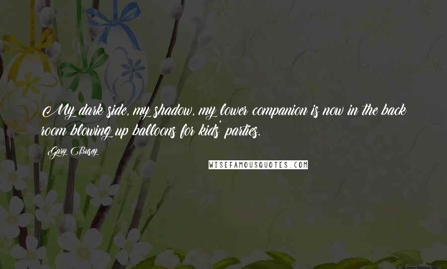 Gary Busey Quotes: My dark side, my shadow, my lower companion is now in the back room blowing up balloons for kids' parties.