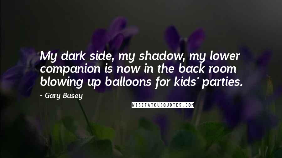 Gary Busey Quotes: My dark side, my shadow, my lower companion is now in the back room blowing up balloons for kids' parties.