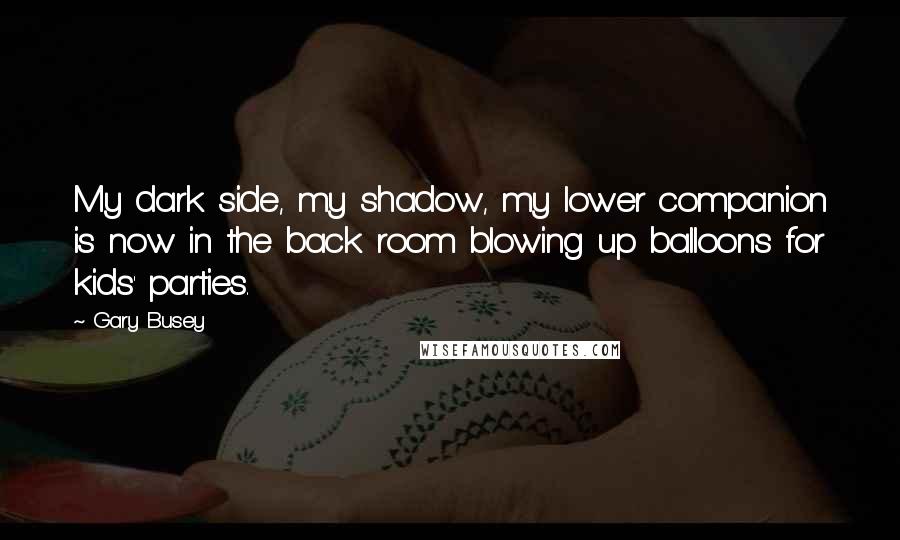 Gary Busey Quotes: My dark side, my shadow, my lower companion is now in the back room blowing up balloons for kids' parties.