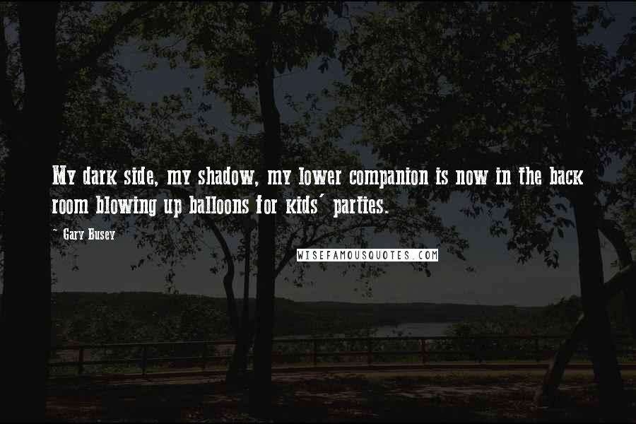 Gary Busey Quotes: My dark side, my shadow, my lower companion is now in the back room blowing up balloons for kids' parties.