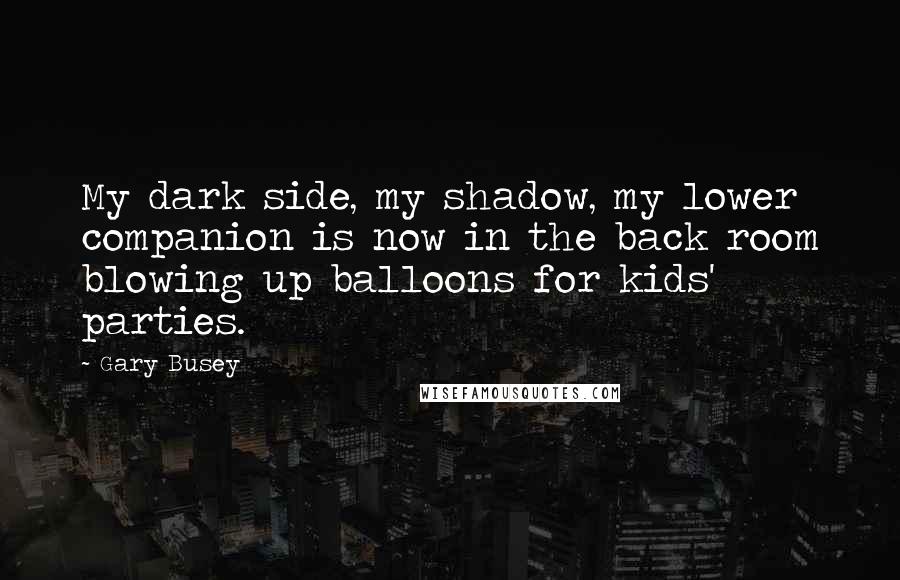 Gary Busey Quotes: My dark side, my shadow, my lower companion is now in the back room blowing up balloons for kids' parties.