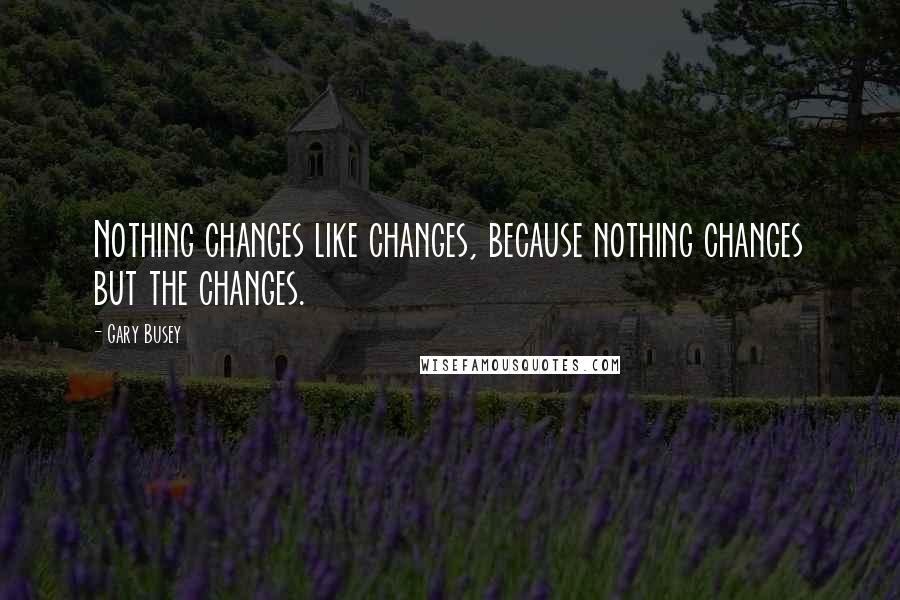 Gary Busey Quotes: Nothing changes like changes, because nothing changes but the changes.