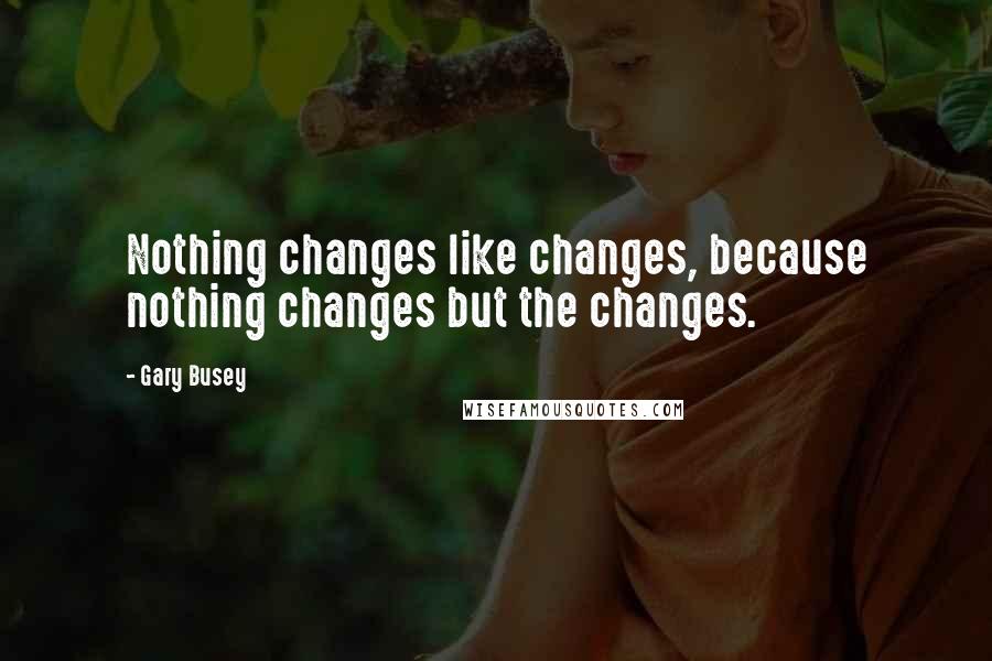 Gary Busey Quotes: Nothing changes like changes, because nothing changes but the changes.