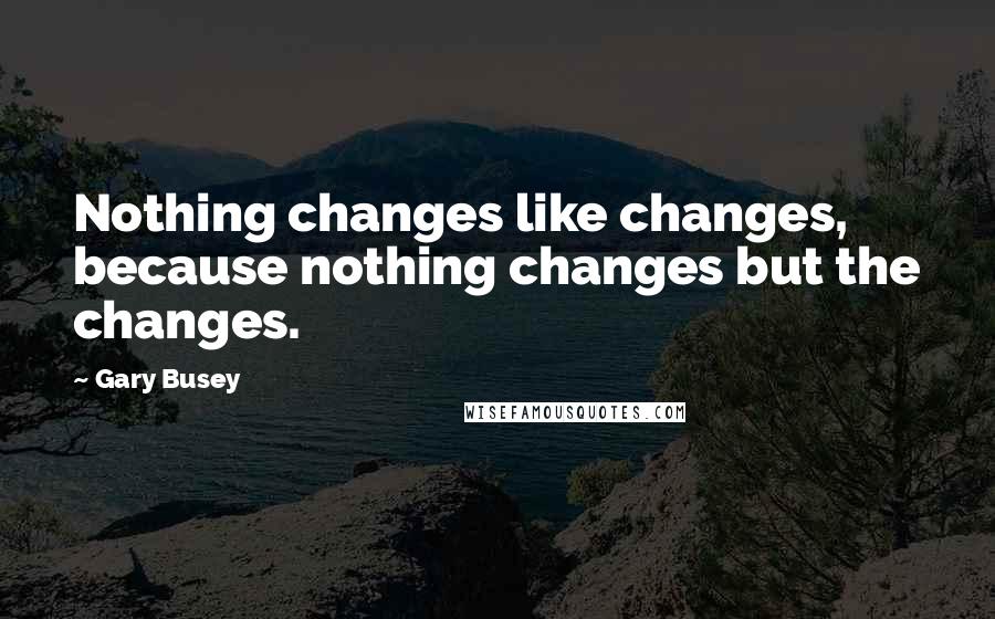 Gary Busey Quotes: Nothing changes like changes, because nothing changes but the changes.