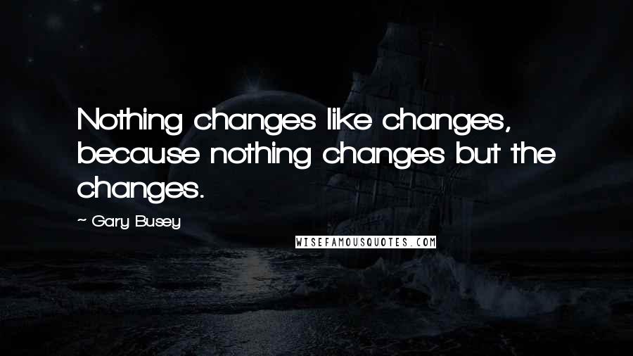 Gary Busey Quotes: Nothing changes like changes, because nothing changes but the changes.