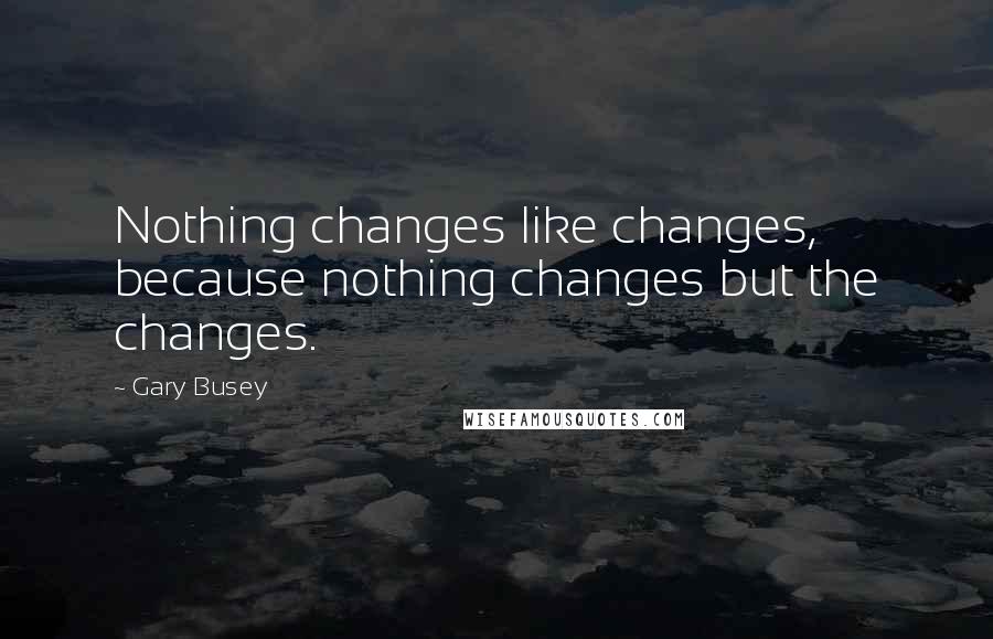 Gary Busey Quotes: Nothing changes like changes, because nothing changes but the changes.