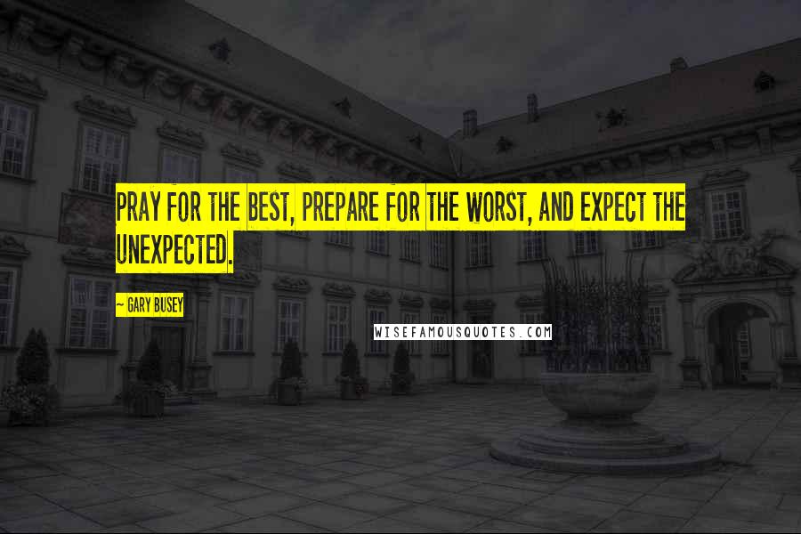 Gary Busey Quotes: Pray for the best, prepare for the worst, and expect the unexpected.