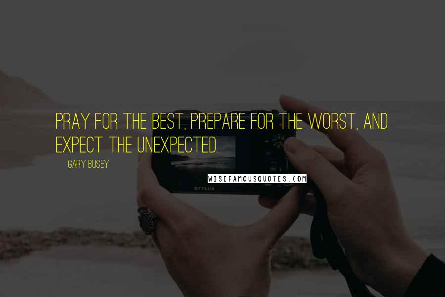 Gary Busey Quotes: Pray for the best, prepare for the worst, and expect the unexpected.