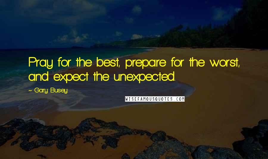 Gary Busey Quotes: Pray for the best, prepare for the worst, and expect the unexpected.