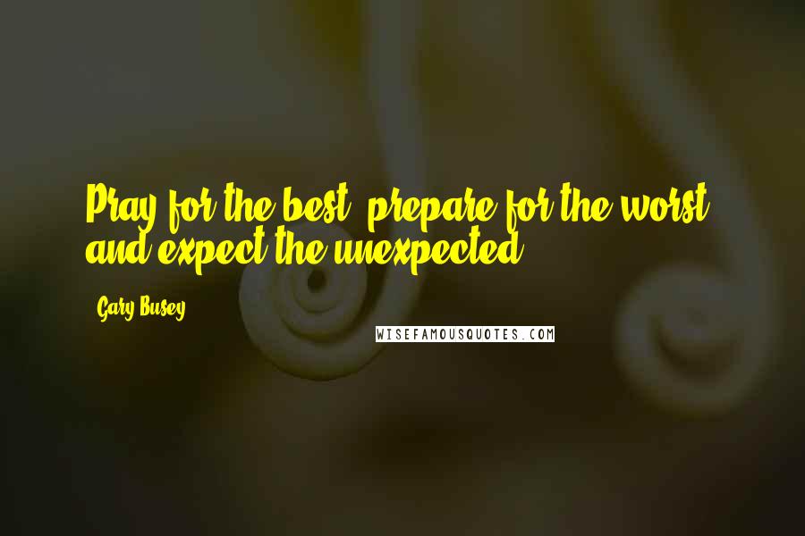 Gary Busey Quotes: Pray for the best, prepare for the worst, and expect the unexpected.