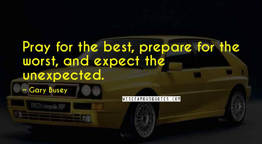 Gary Busey Quotes: Pray for the best, prepare for the worst, and expect the unexpected.