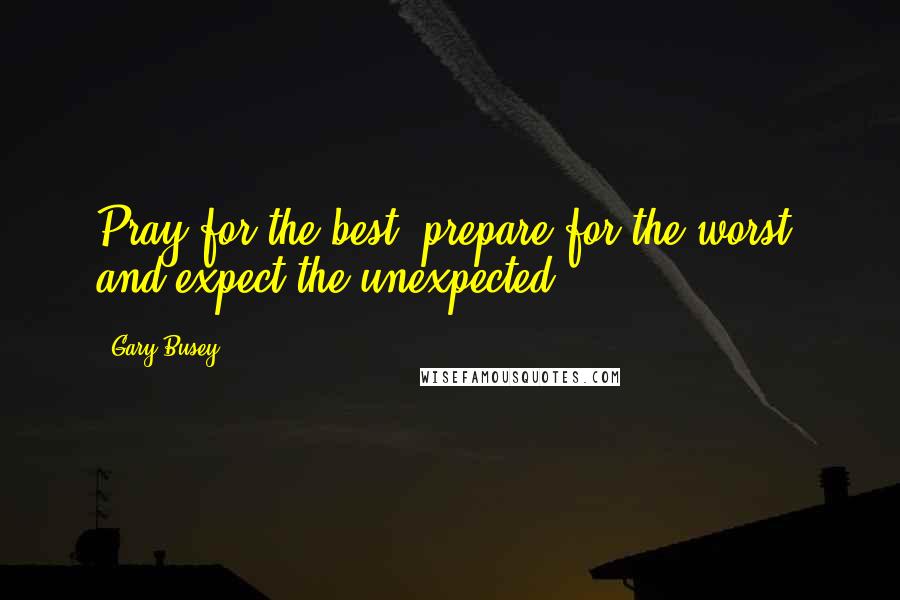 Gary Busey Quotes: Pray for the best, prepare for the worst, and expect the unexpected.