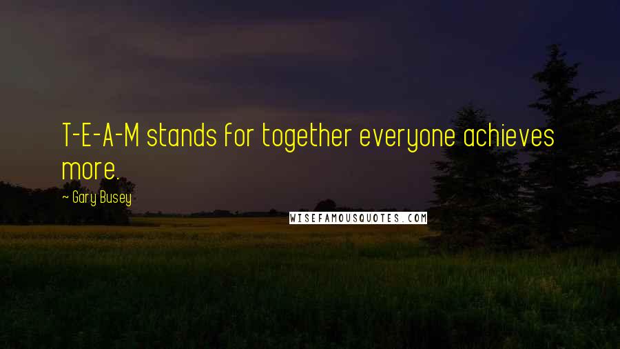 Gary Busey Quotes: T-E-A-M stands for together everyone achieves more.
