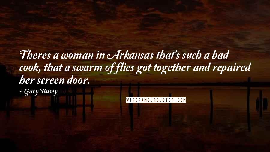 Gary Busey Quotes: Theres a woman in Arkansas that's such a bad cook, that a swarm of flies got together and repaired her screen door.