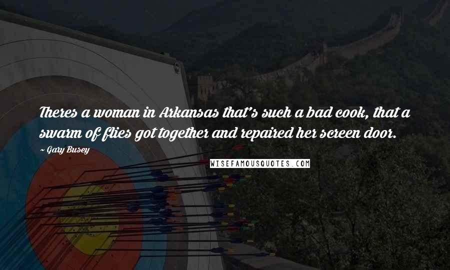 Gary Busey Quotes: Theres a woman in Arkansas that's such a bad cook, that a swarm of flies got together and repaired her screen door.