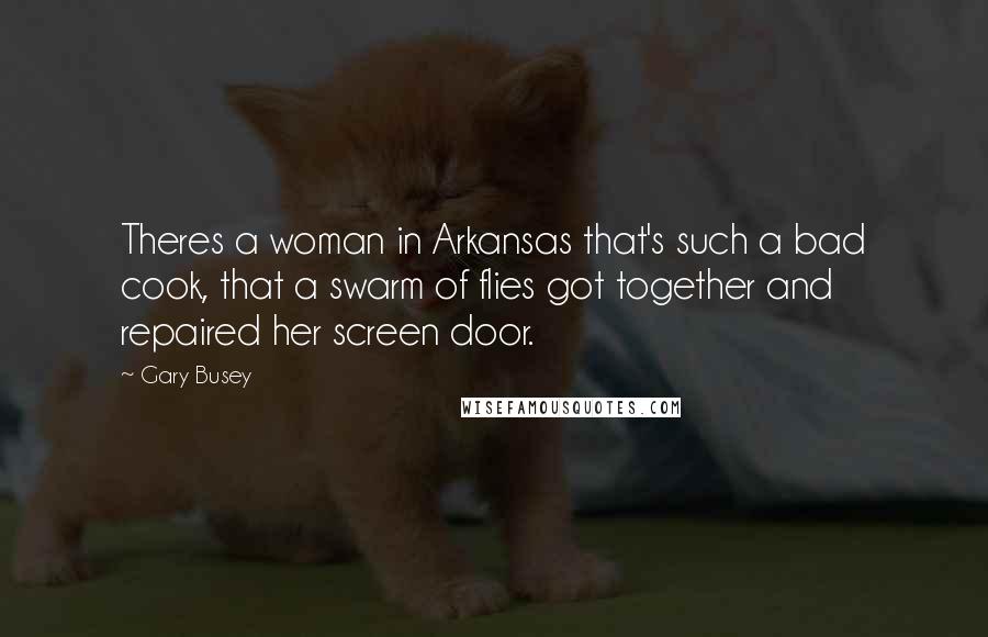 Gary Busey Quotes: Theres a woman in Arkansas that's such a bad cook, that a swarm of flies got together and repaired her screen door.