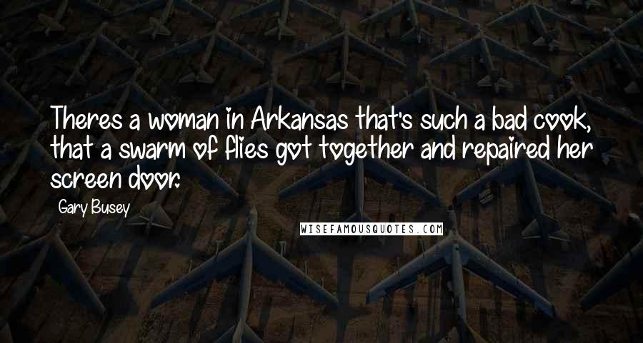 Gary Busey Quotes: Theres a woman in Arkansas that's such a bad cook, that a swarm of flies got together and repaired her screen door.