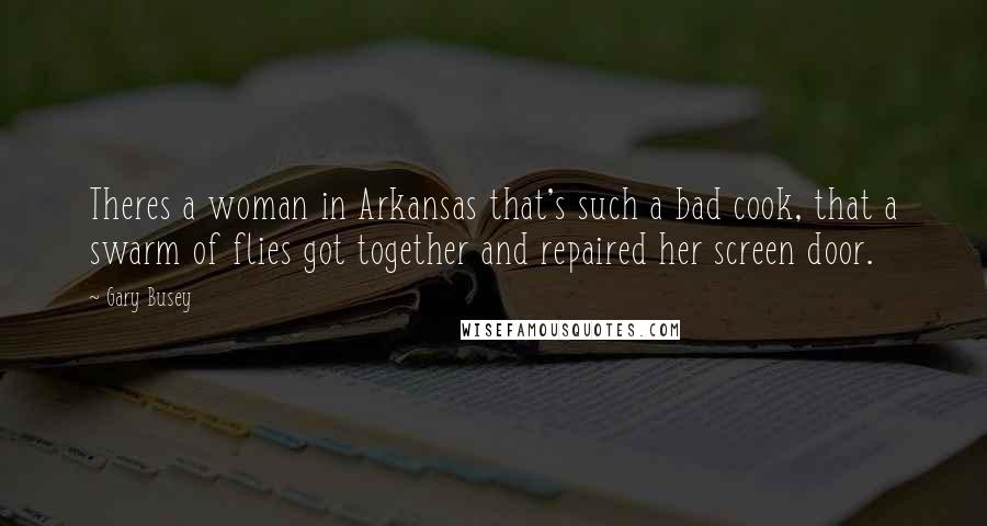 Gary Busey Quotes: Theres a woman in Arkansas that's such a bad cook, that a swarm of flies got together and repaired her screen door.