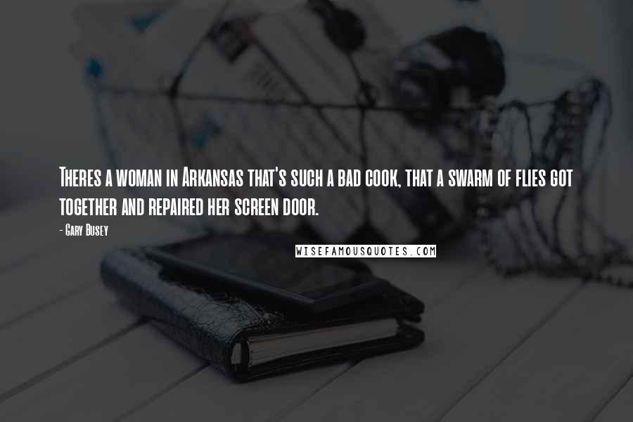 Gary Busey Quotes: Theres a woman in Arkansas that's such a bad cook, that a swarm of flies got together and repaired her screen door.