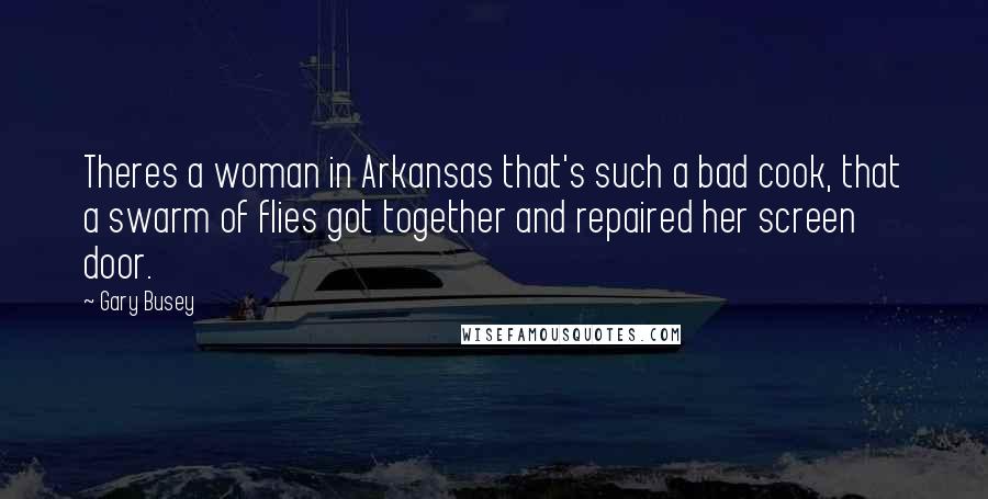 Gary Busey Quotes: Theres a woman in Arkansas that's such a bad cook, that a swarm of flies got together and repaired her screen door.