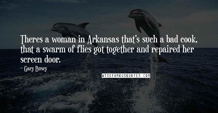 Gary Busey Quotes: Theres a woman in Arkansas that's such a bad cook, that a swarm of flies got together and repaired her screen door.