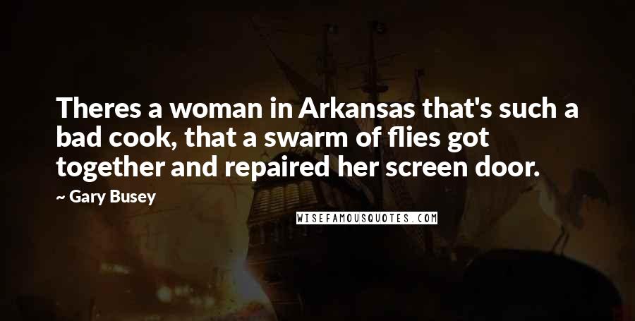 Gary Busey Quotes: Theres a woman in Arkansas that's such a bad cook, that a swarm of flies got together and repaired her screen door.