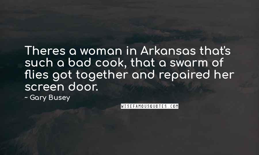 Gary Busey Quotes: Theres a woman in Arkansas that's such a bad cook, that a swarm of flies got together and repaired her screen door.