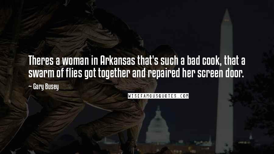 Gary Busey Quotes: Theres a woman in Arkansas that's such a bad cook, that a swarm of flies got together and repaired her screen door.