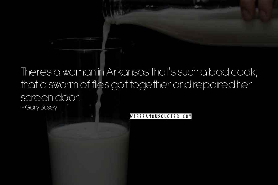 Gary Busey Quotes: Theres a woman in Arkansas that's such a bad cook, that a swarm of flies got together and repaired her screen door.