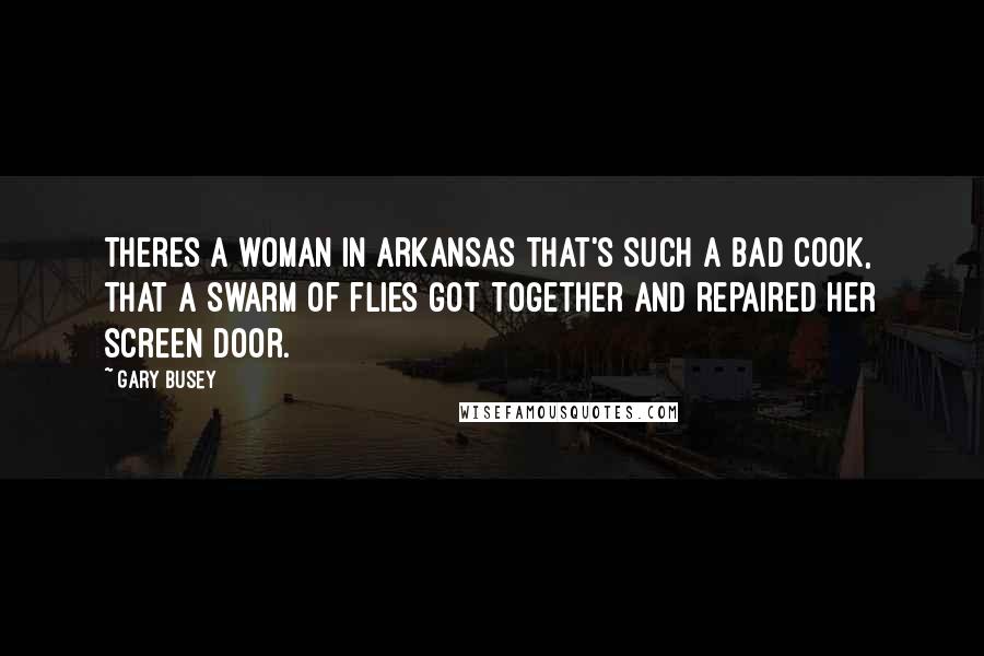 Gary Busey Quotes: Theres a woman in Arkansas that's such a bad cook, that a swarm of flies got together and repaired her screen door.