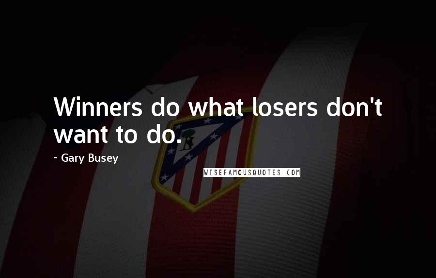 Gary Busey Quotes: Winners do what losers don't want to do.