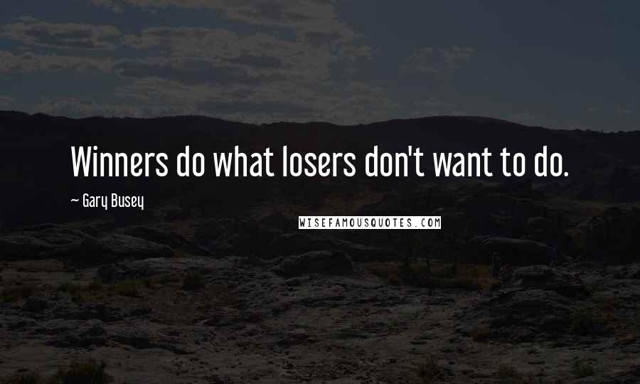 Gary Busey Quotes: Winners do what losers don't want to do.