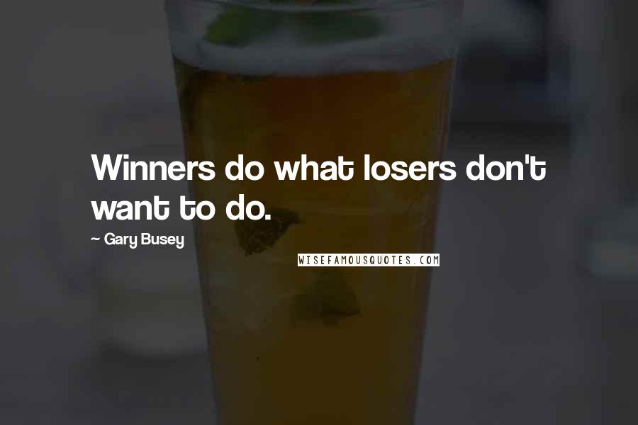 Gary Busey Quotes: Winners do what losers don't want to do.