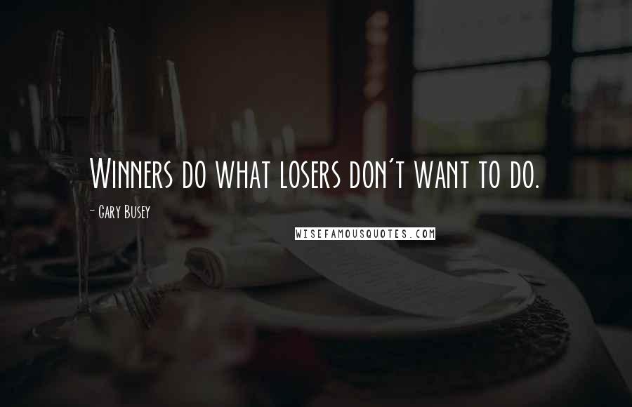 Gary Busey Quotes: Winners do what losers don't want to do.