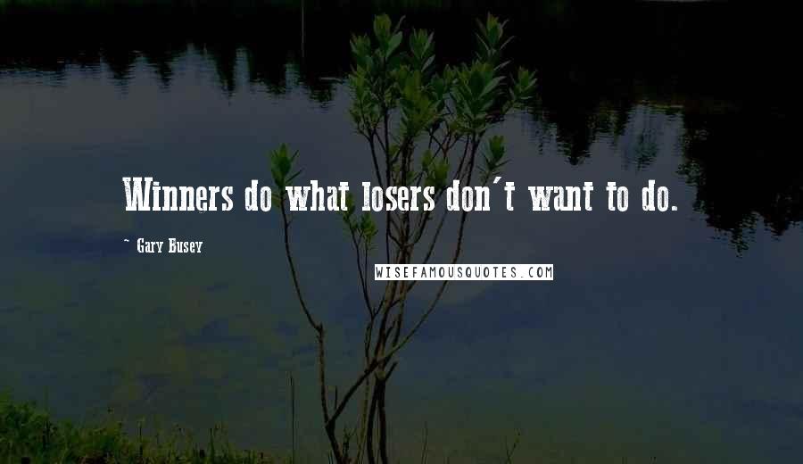 Gary Busey Quotes: Winners do what losers don't want to do.