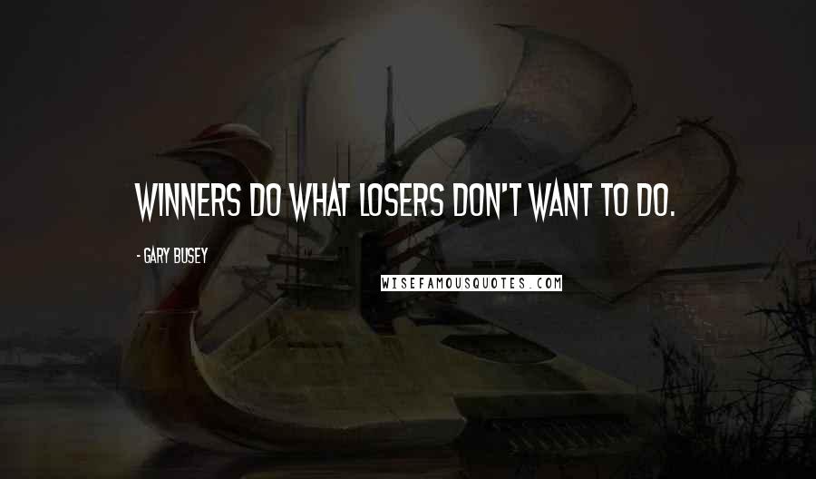 Gary Busey Quotes: Winners do what losers don't want to do.