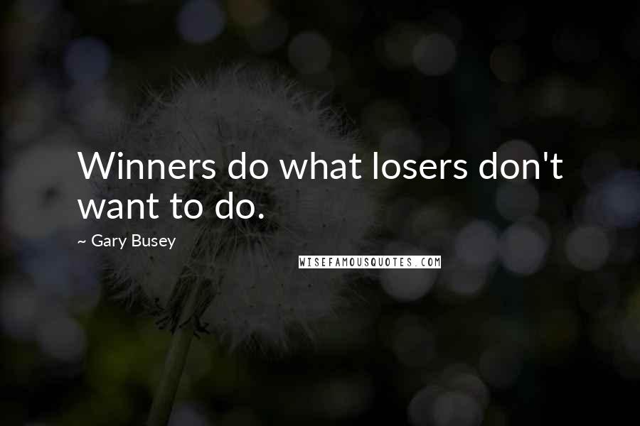 Gary Busey Quotes: Winners do what losers don't want to do.