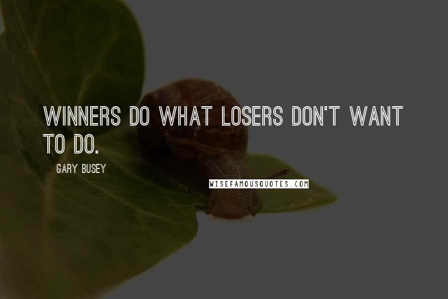 Gary Busey Quotes: Winners do what losers don't want to do.