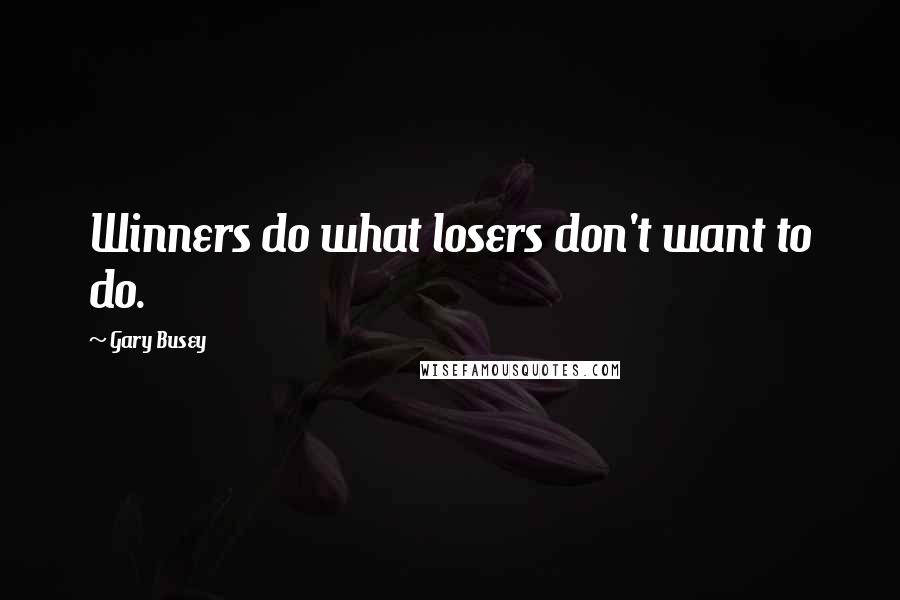 Gary Busey Quotes: Winners do what losers don't want to do.