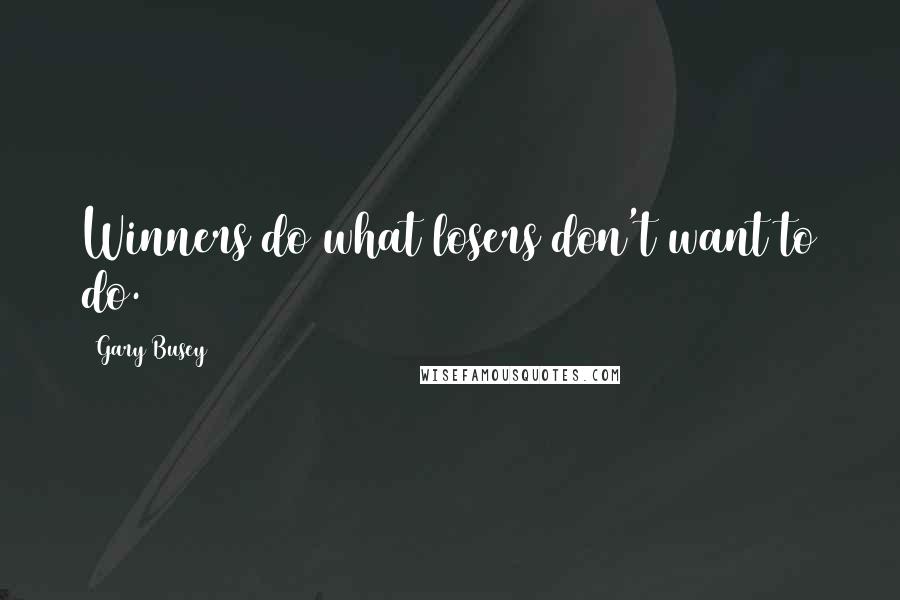 Gary Busey Quotes: Winners do what losers don't want to do.