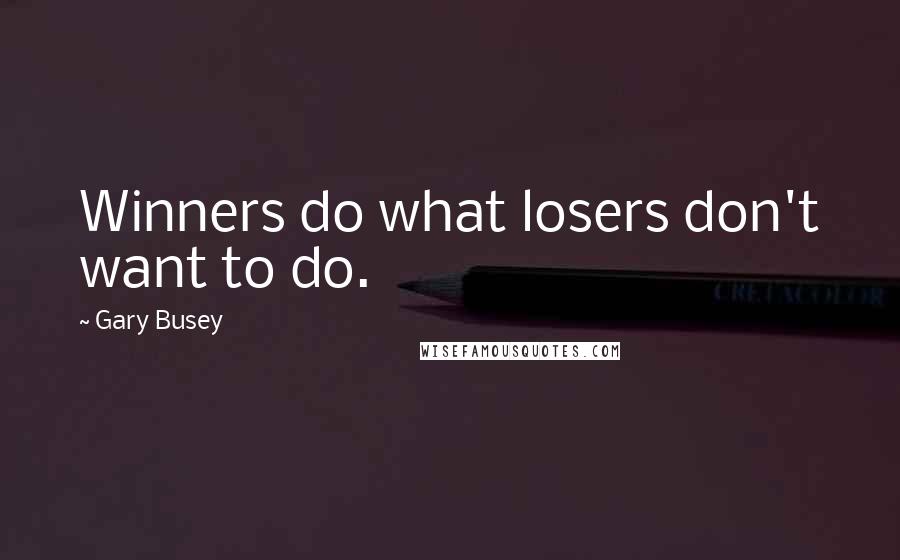 Gary Busey Quotes: Winners do what losers don't want to do.